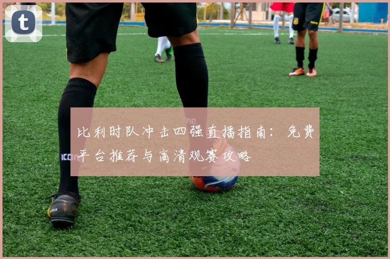 比利时队冲击四强直播指南:免费平台推荐与高清观赛攻略