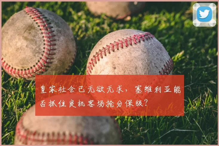 皇家社会已无欲无求,塞维利亚能否抓住良机客场抢分保级?