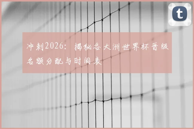 冲刺2026:揭秘各大洲世界杯晋级名额分配与时间表