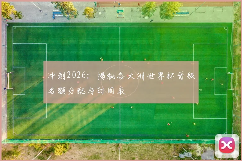 冲刺2026:揭秘各大洲世界杯晋级名额分配与时间表