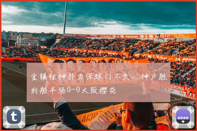 金镇铉神扑力保球门不失,神户胜利船半场0-0大阪樱花