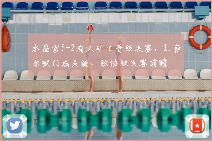 水晶宫5-2淘汰矿工晋级决赛,I.萨尔破门成关键,欧协联决赛前瞻