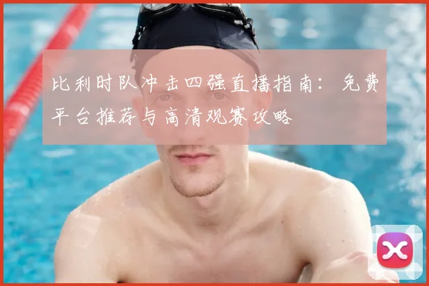 比利时队冲击四强直播指南:免费平台推荐与高清观赛攻略