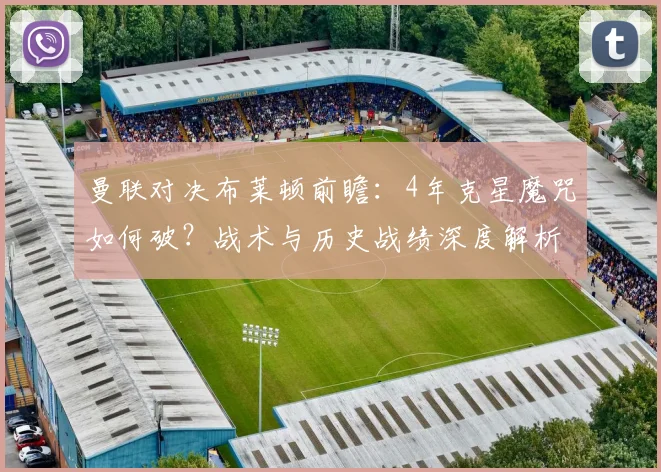 曼联对决布莱顿前瞻:4年克星魔咒如何破?战术与历史战绩深度解析