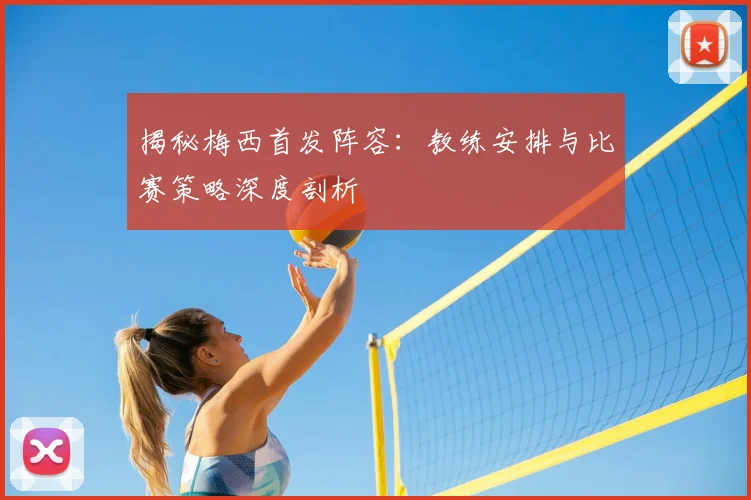 揭秘梅西首发阵容:教练安排与比赛策略深度剖析