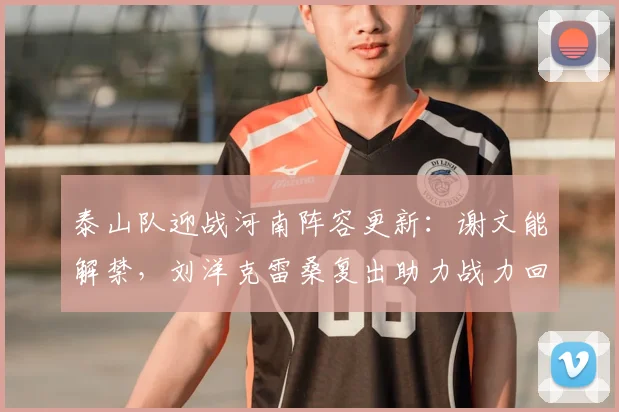 泰山队迎战河南阵容更新:谢文能解禁,刘洋克雷桑复出助力战力回升