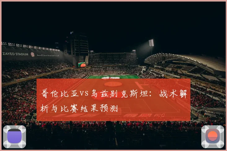哥伦比亚vs乌兹别克斯坦:战术解析与比赛结果预测