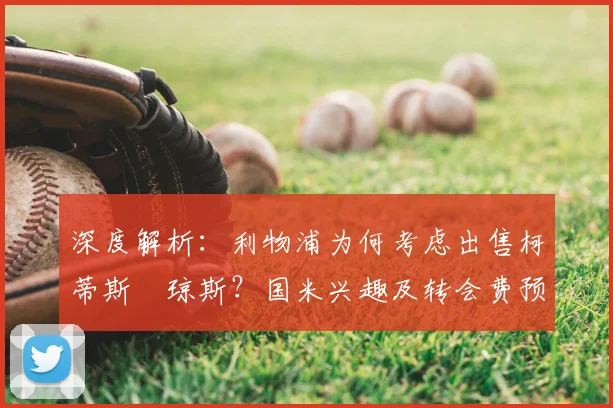 深度解析:利物浦为何考虑出售柯蒂斯・琼斯?国米兴趣及转会费预测