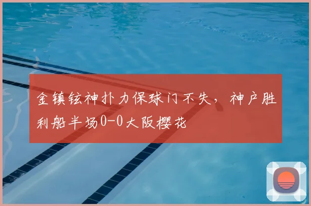 金镇铉神扑力保球门不失，神户胜利船半场0-0大阪樱花