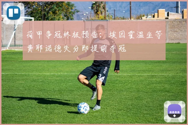 荷甲争冠终极预告:埃因霍温坐等费耶诺德失分即提前夺冠