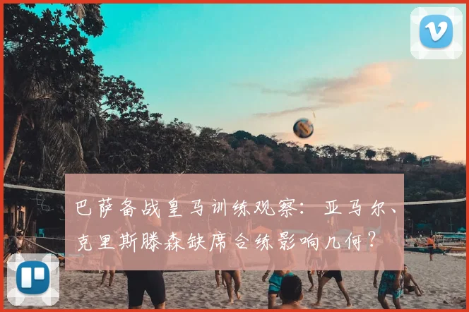 巴萨备战皇马训练观察：亚马尔、克里斯滕森缺席合练影响几何？