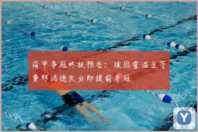 荷甲争冠终极预告：埃因霍温坐等费耶诺德失分即提前夺冠