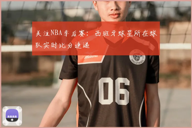 关注NBA季后赛:西班牙球星所在球队实时比分速递